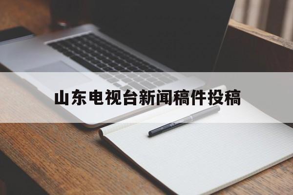 山东电视台新闻稿件投稿(山东电视台新闻电话号码是多少)