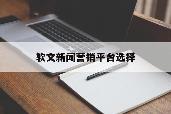 软文新闻营销平台选择(软文新闻营销平台选择哪个)