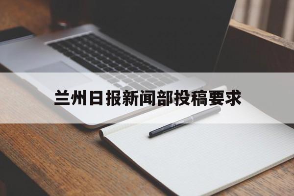 兰州日报新闻部投稿要求(兰州日报新闻部投稿要求是什么)