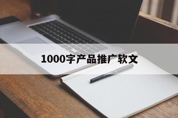 1000字产品推广软文(1000字产品推广软文怎么写)