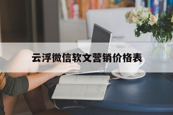 云浮微信软文营销价格表的简单介绍