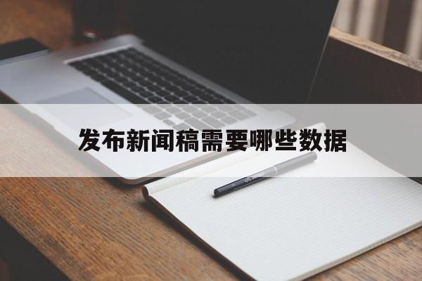 发布新闻稿需要哪些数据(发布新闻稿需要哪些数据来源)