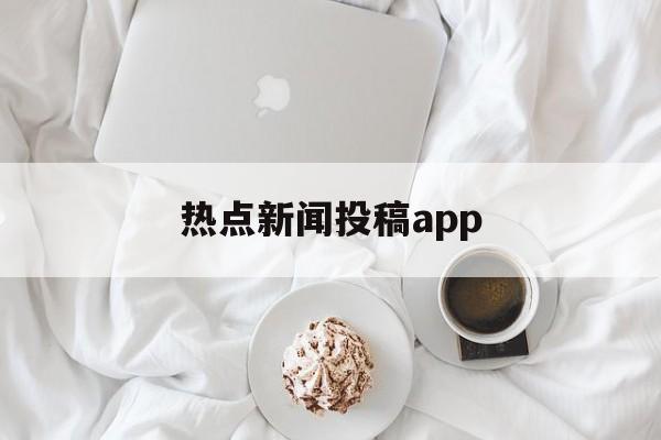 热点新闻投稿app(比较好的新闻投稿平台)