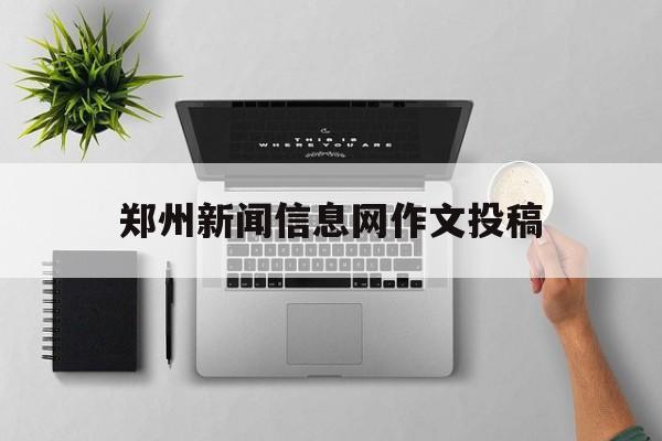 郑州新闻信息网作文投稿(郑州新闻信息网作文投稿网站)