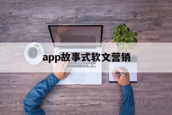 app故事式软文营销(故事型软文广告经典案例300)