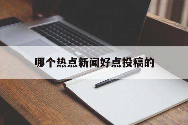 哪个热点新闻好点投稿的(哪个热点新闻好点投稿的呢)