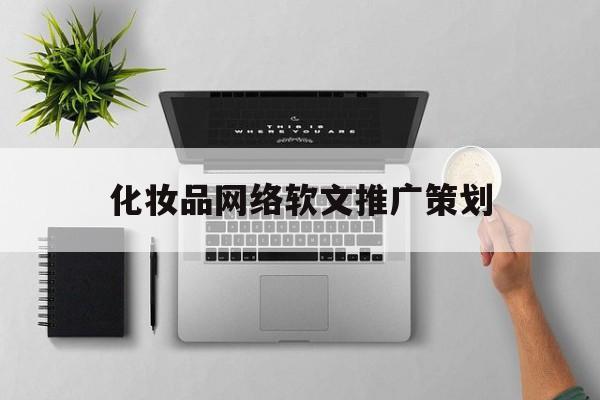 化妆品网络软文推广策划(化妆品网络软文推广策划怎么写)