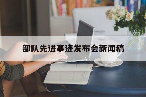 部队先进事迹发布会新闻稿(部队先进事迹发布会新闻稿怎么写)