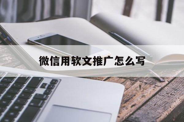 微信用软文推广怎么写(推广微信app的软文案例)