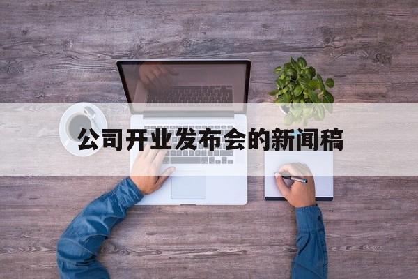 公司开业发布会的新闻稿(公司开业发布会的新闻稿怎么写)