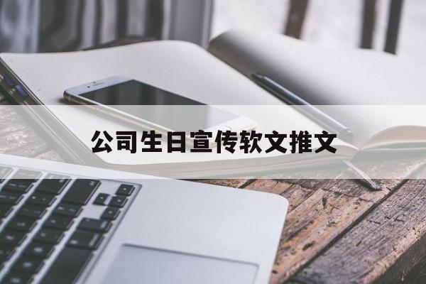 公司生日宣传软文推文(公司生日宣传软文推文文案)