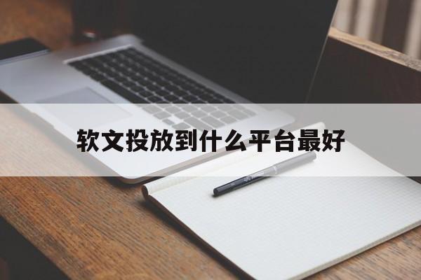 软文投放到什么平台最好(软文投放到什么平台最好做)