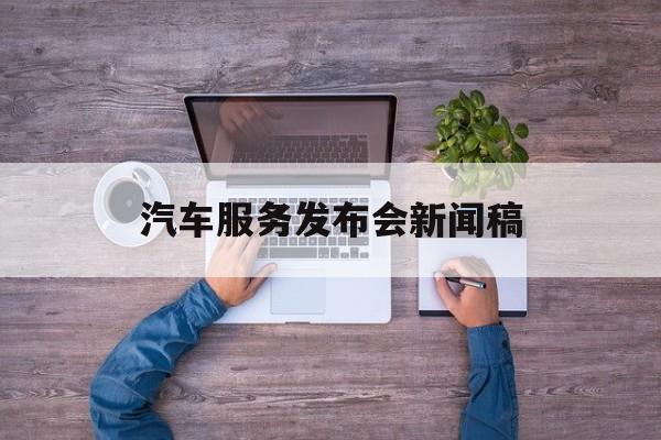 汽车服务发布会新闻稿(汽车城新闻发布会的筹备方案)