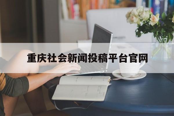 重庆社会新闻投稿平台官网(重庆社会新闻投稿平台官网下载)