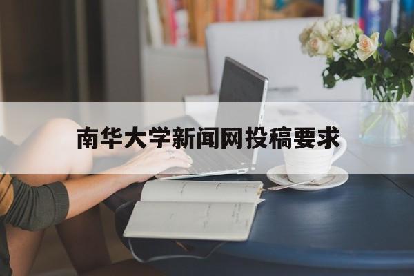 南华大学新闻网投稿要求(南华大学新闻与传播研究生)