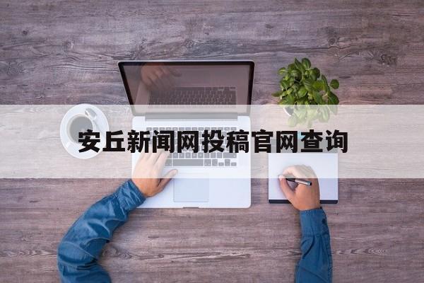 安丘新闻网投稿官网查询(安丘新闻网投稿官网查询系统)