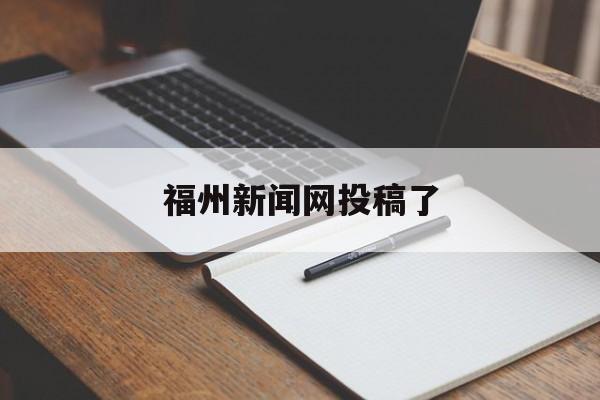 福州新闻网投稿了(福州新闻网投稿方式)