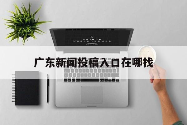 广东新闻投稿入口在哪找(广东新闻投稿入口在哪找啊)