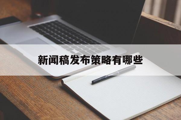 新闻稿发布策略有哪些(新闻稿发布策略有哪些方面)