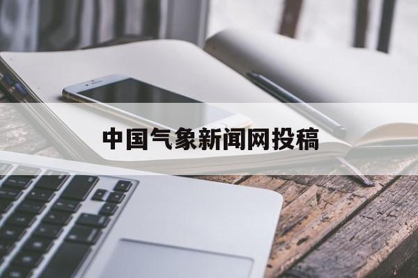 中国气象新闻网投稿(中国气象新闻网远程投稿)