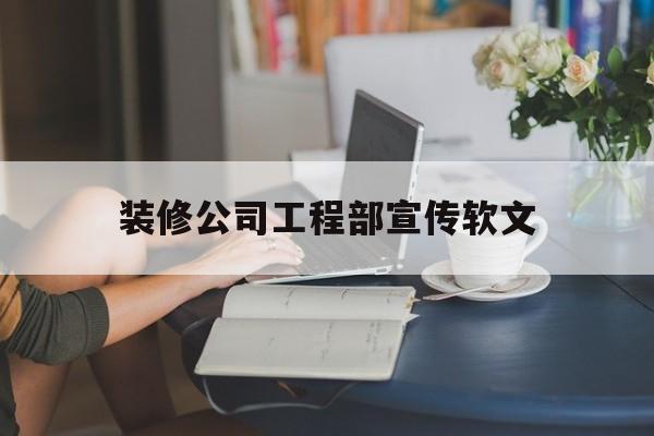 装修公司工程部宣传软文(装修公司工程部宣传软文文案)