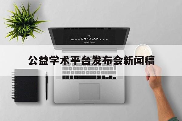 公益学术平台发布会新闻稿(公益学术平台发布会新闻稿怎么写)