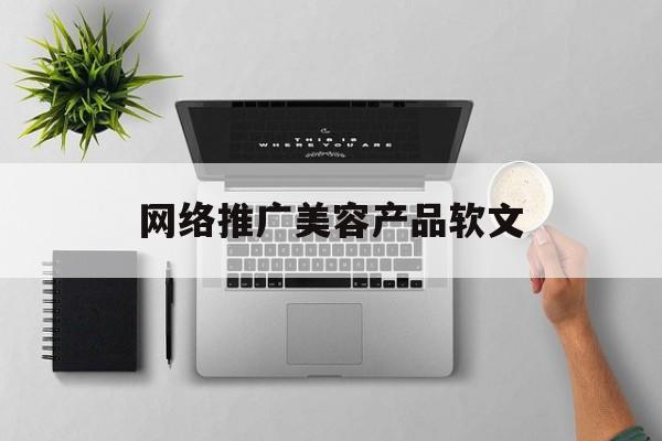 网络推广美容产品软文(网络推广美容产品软文范文)