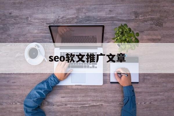 seo软文推广文章(seo软文带来的作用)