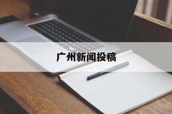 广州新闻投稿(广州新闻投诉热线)