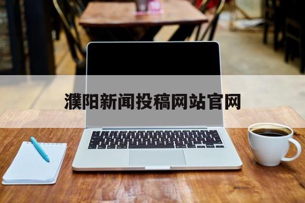 濮阳新闻投稿网站官网(濮阳新闻投稿网站官网首页)