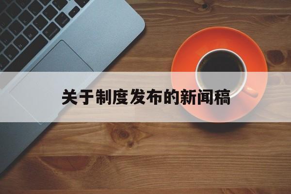 关于制度发布的新闻稿(关于制度发布的新闻稿范文)