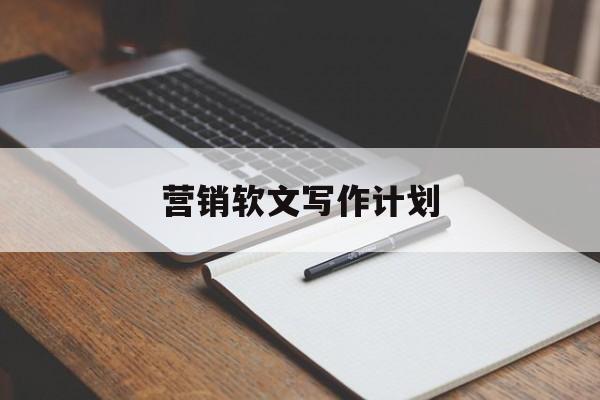 营销软文写作计划(软文营销策划文案500字)