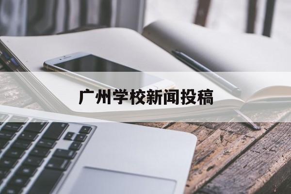 广州学校新闻投稿(广州学校新闻投稿邮箱)