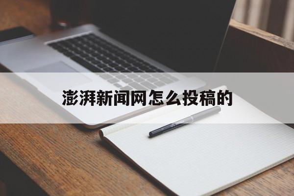 澎湃新闻网怎么投稿的(澎湃新闻网怎么投稿的视频)