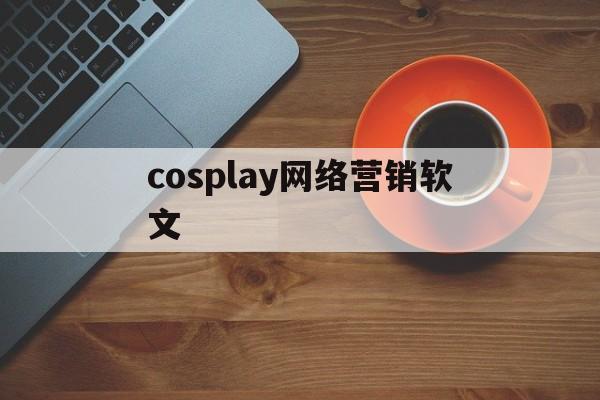 cosplay网络营销软文的简单介绍