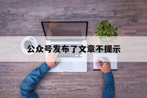 公众号发布了文章不提示(公众号发布了文章不提示了)