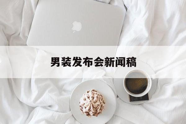 男装发布会新闻稿(服装发布会新闻稿范文)