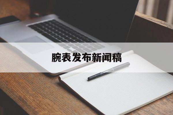 腕表发布新闻稿(手表广告策划文案)