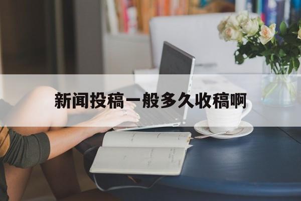 新闻投稿一般多久收稿啊(新闻投稿一般多久收稿啊知乎)