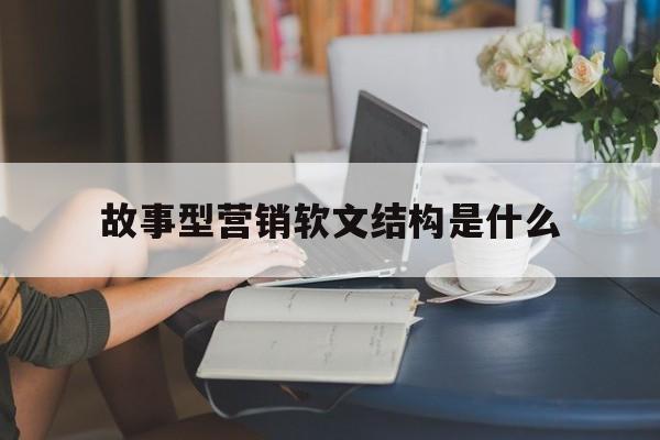 故事型营销软文结构是什么(故事型营销软文结构是什么样的)