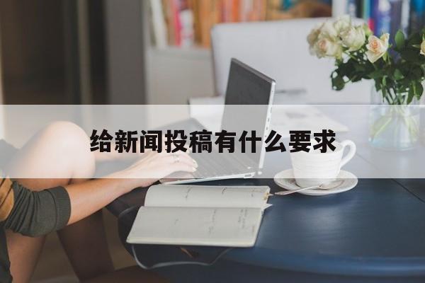 给新闻投稿有什么要求(给新闻投稿有什么要求和条件)