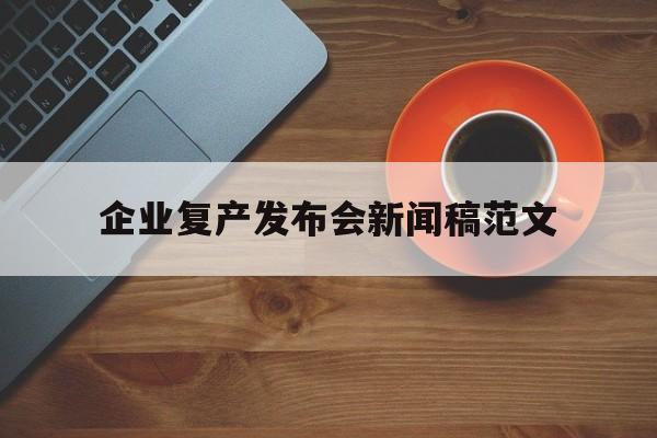 企业复产发布会新闻稿范文(企业复产发布会新闻稿范文怎么写)