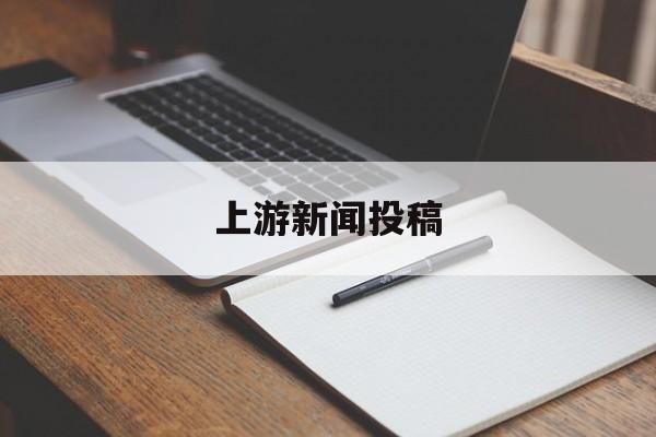 上游新闻投稿(上游新闻app)