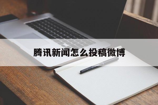 腾讯新闻怎么投稿微博(腾讯新闻怎么投稿微博视频)