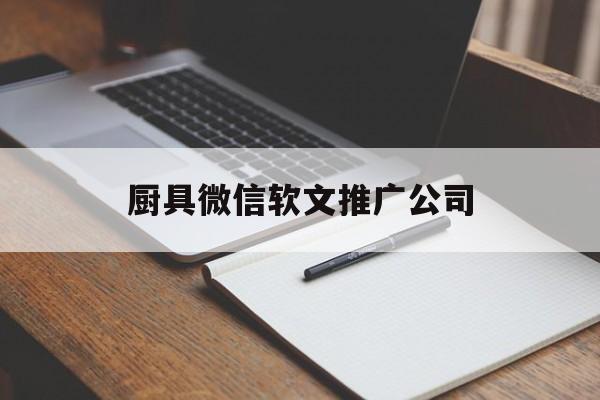 厨具微信软文推广公司(厨房用具厂家直销微信号)