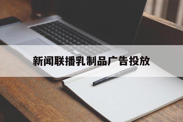 关于新闻联播乳制品广告投放的信息