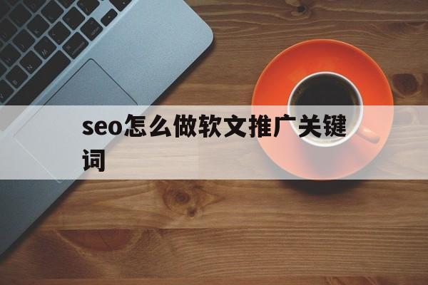 seo怎么做软文推广关键词(seo怎么做软文推广关键词分析)