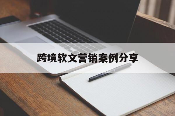 跨境软文营销案例分享(跨境软文营销案例分享怎么写)