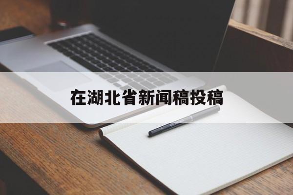 在湖北省新闻稿投稿(在湖北省新闻稿投稿要求)