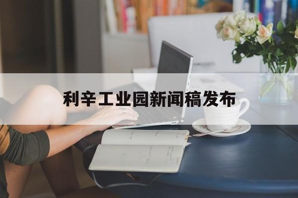 利辛工业园新闻稿发布(亳州利辛新闻最新消息新闻)